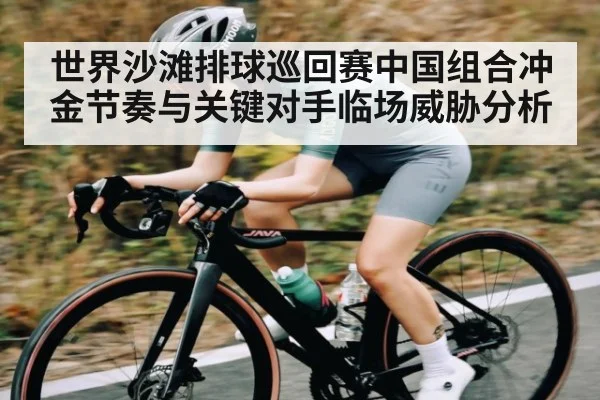 世界沙滩排球巡回赛中国组合冲金节奏与关键对手临场威胁分析